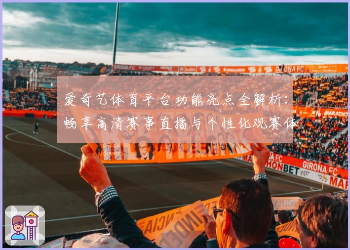 爱奇艺体育平台功能亮点全解析：畅享高清赛事直播与个性化观赛体验