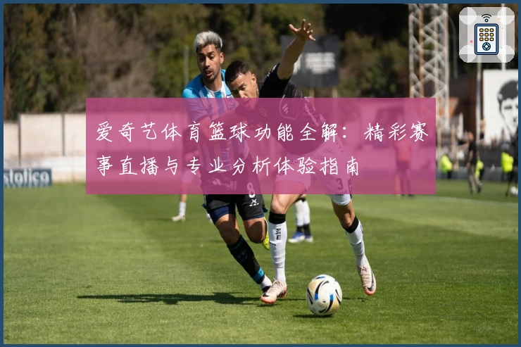 爱奇艺体育篮球功能全解：精彩赛事直播与专业分析体验指南