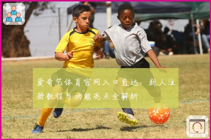 爱奇艺体育官网入口直达，新人注册教程与功能亮点全解析