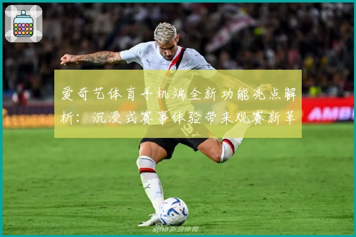 爱奇艺体育手机端全新功能亮点解析:沉浸式赛事体验带来观赛新革命