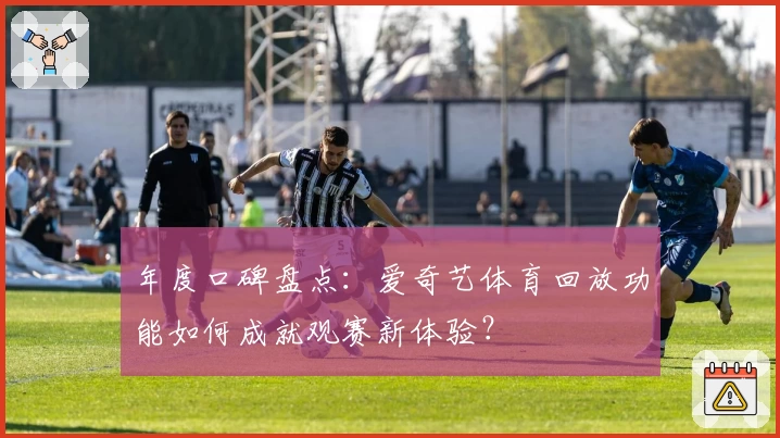 年度口碑盘点：爱奇艺体育回放功能如何成就观赛新体验？