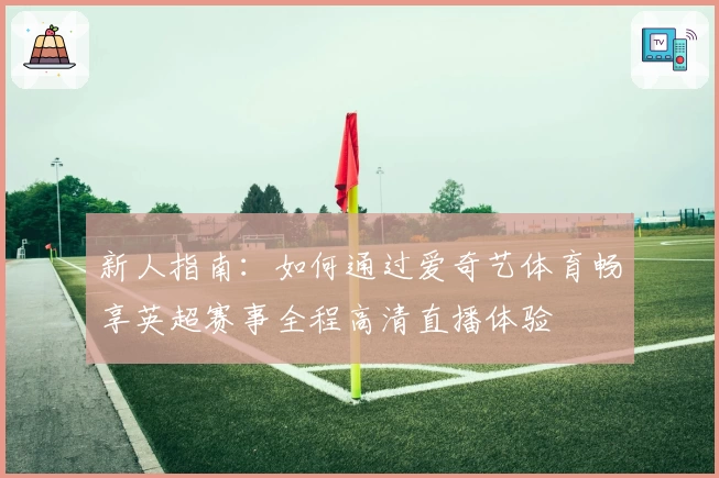 新人指南：如何通过爱奇艺体育畅享英超赛事全程高清直播体验