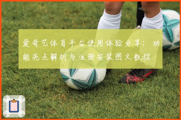 爱奇艺体育平台使用体验分享：功能亮点解析与注册安装图文教程