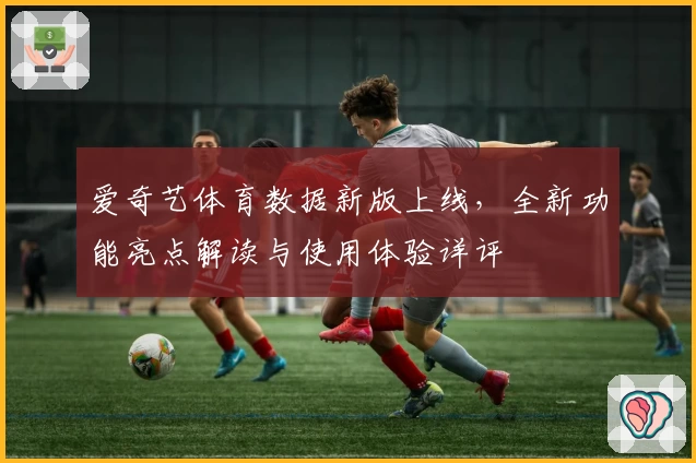 爱奇艺体育数据新版上线，全新功能亮点解读与使用体验详评