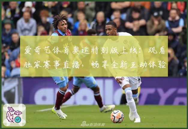 爱奇艺体育奥运特别版上线：观看独家赛事直播，畅享全新互动体验