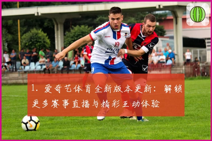 1. 爱奇艺体育全新版本更新：解锁更多赛事直播与精彩互动体验