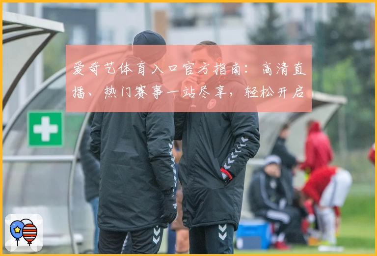 爱奇艺体育入口官方指南:高清直播、热门赛事一站尽享,轻松开启观赛新体验