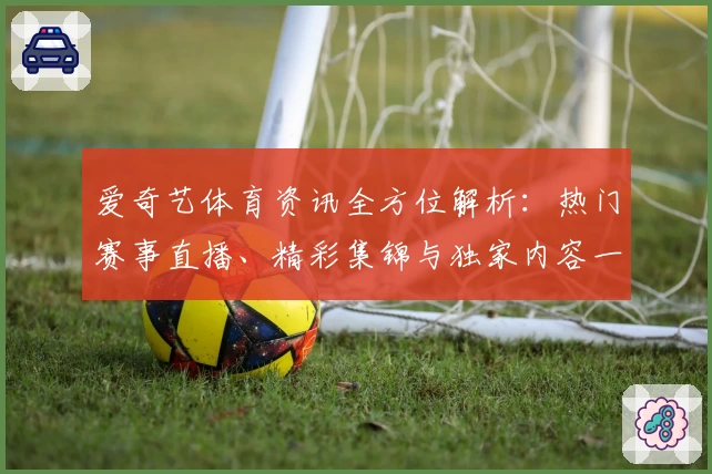 爱奇艺体育资讯全方位解析：热门赛事直播、精彩集锦与独家内容一次看过瘾