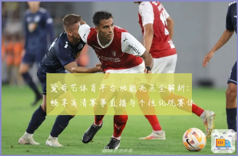 爱奇艺体育平台功能亮点全解析：畅享高清赛事直播与个性化观赛体验