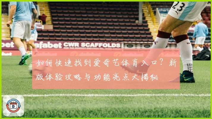 如何快速找到爱奇艺体育入口？新版体验攻略与功能亮点大揭秘