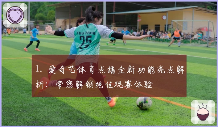 1. 爱奇艺体育点播全新功能亮点解析：带您解锁绝佳观赛体验