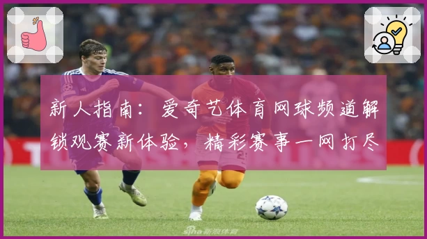 新人指南：爱奇艺体育网球频道解锁观赛新体验，精彩赛事一网打尽