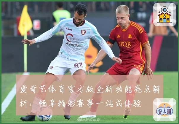 爱奇艺体育官方版全新功能亮点解析，畅享精彩赛事一站式体验