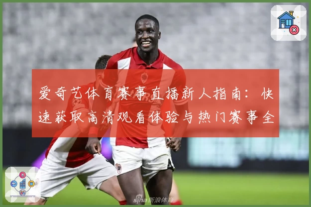 爱奇艺体育赛事直播新人指南:快速获取高清观看体验与热门赛事全覆盖