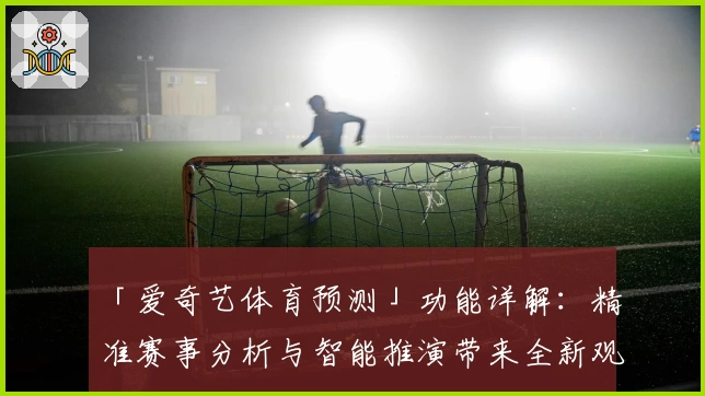 「爱奇艺体育预测」功能详解：精准赛事分析与智能推演带来全新观赛体验