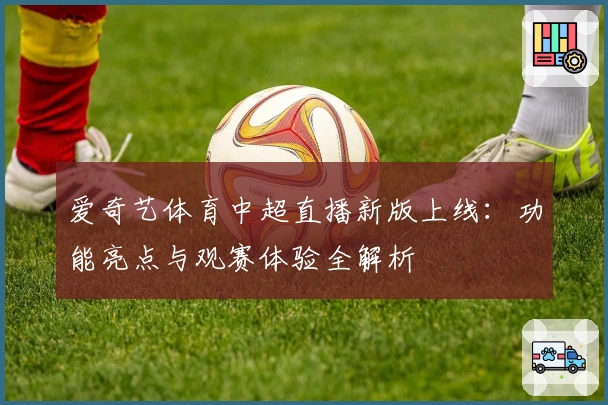 爱奇艺体育中超直播新版上线：功能亮点与观赛体验全解析
