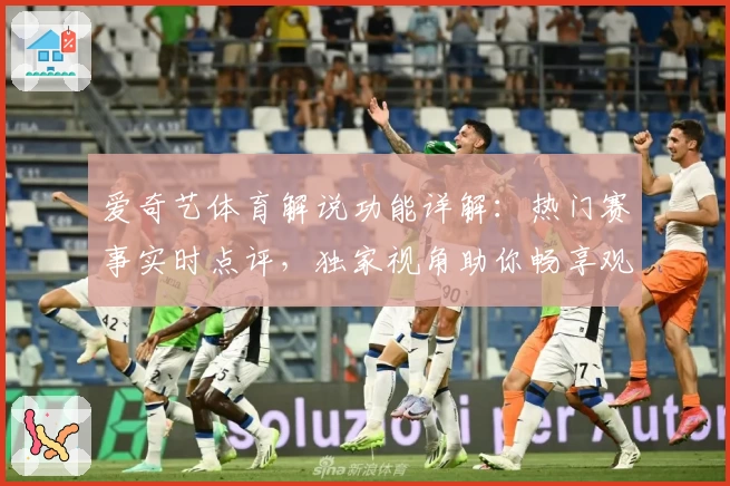 爱奇艺体育解说功能详解：热门赛事实时点评，独家视角助你畅享观赛体验