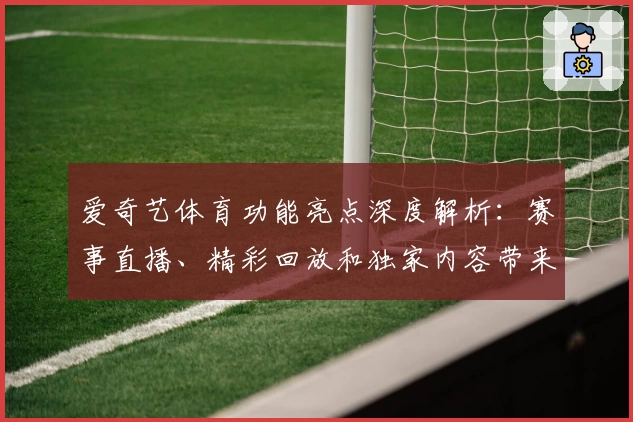 爱奇艺体育功能亮点深度解析：赛事直播、精彩回放和独家内容带来极致观赛体验