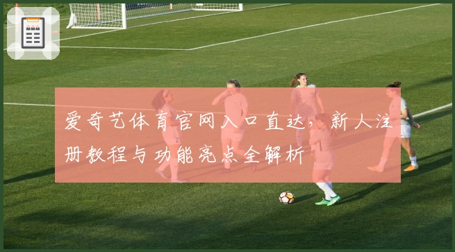 爱奇艺体育官网入口直达，新人注册教程与功能亮点全解析