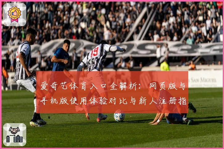 爱奇艺体育入口全解析：网页版与手机版使用体验对比与新人注册指南