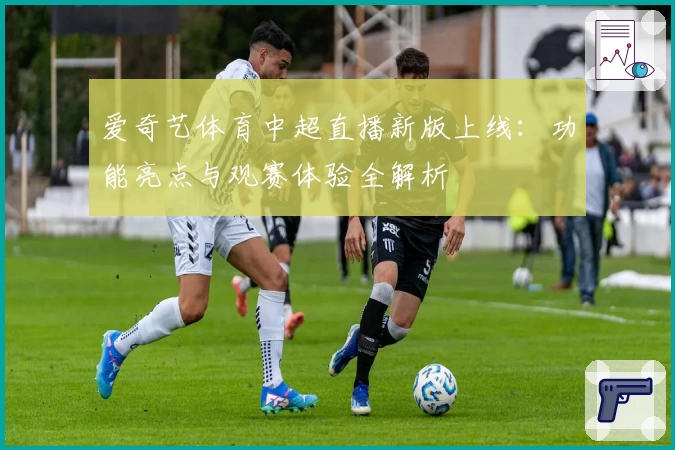 爱奇艺体育中超直播新版上线：功能亮点与观赛体验全解析