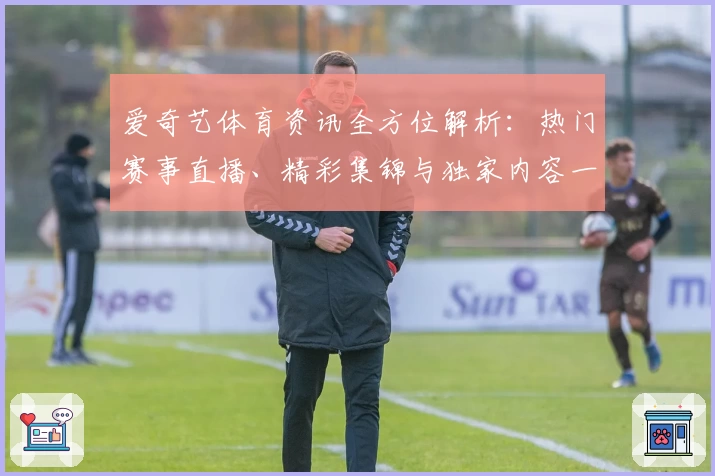 爱奇艺体育资讯全方位解析：热门赛事直播、精彩集锦与独家内容一次看过瘾