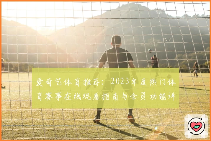 爱奇艺体育推荐：2023年度热门体育赛事在线观看指南与会员功能详解