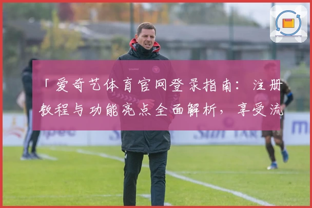 「爱奇艺体育官网登录指南：注册教程与功能亮点全面解析，享受流畅观影体验」