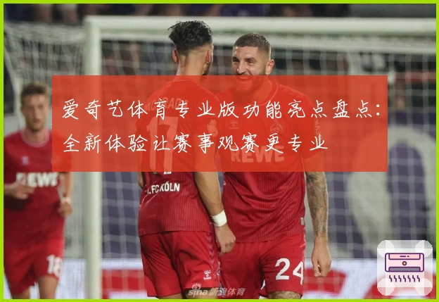 爱奇艺体育专业版功能亮点盘点：全新体验让赛事观赛更专业