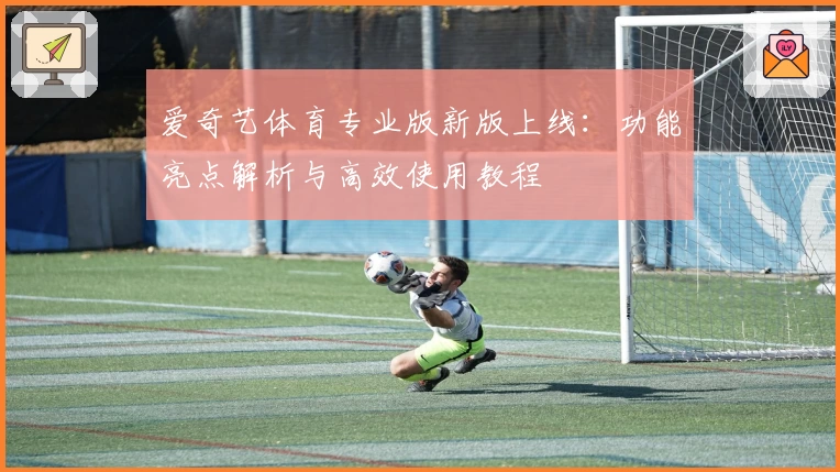 爱奇艺体育专业版新版上线：功能亮点解析与高效使用教程