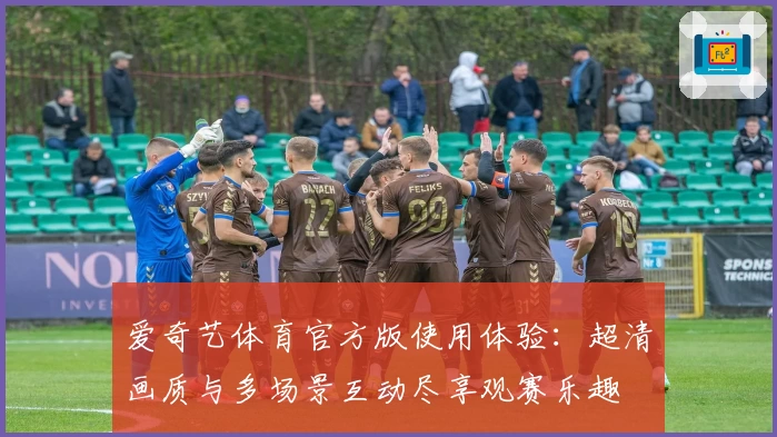 爱奇艺体育官方版使用体验：超清画质与多场景互动尽享观赛乐趣