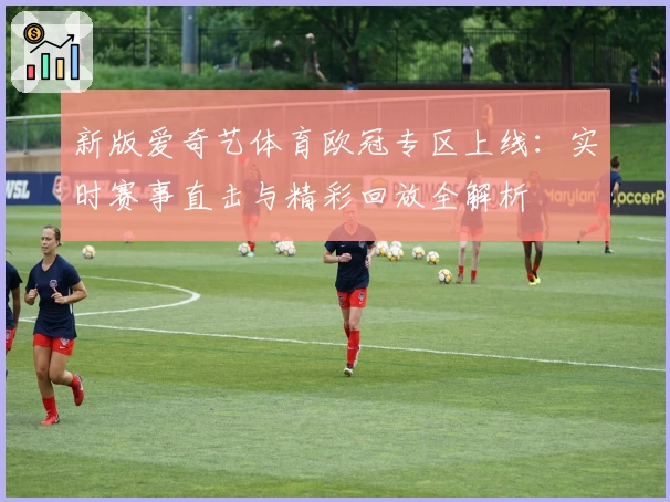 新版爱奇艺体育欧冠专区上线：实时赛事直击与精彩回放全解析