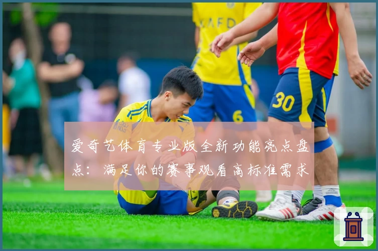 爱奇艺体育专业版全新功能亮点盘点：满足你的赛事观看高标准需求