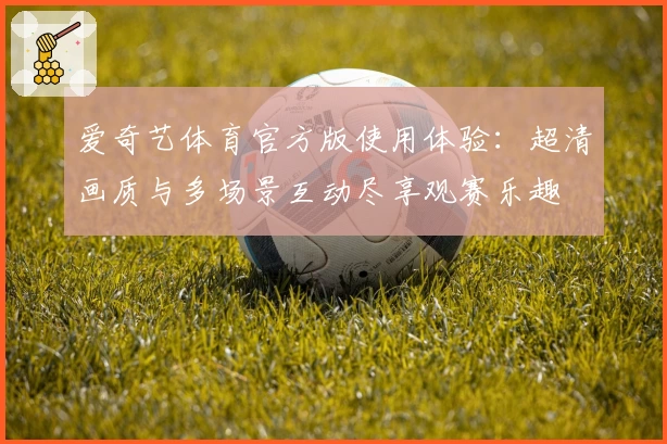爱奇艺体育官方版使用体验：超清画质与多场景互动尽享观赛乐趣
