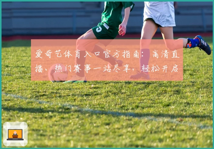 爱奇艺体育入口官方指南：高清直播、热门赛事一站尽享，轻松开启观赛新体验