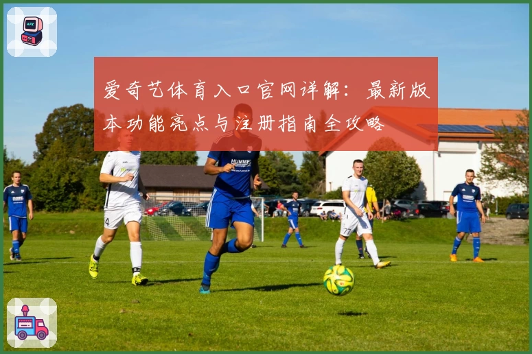 爱奇艺体育入口官网详解：最新版本功能亮点与注册指南全攻略