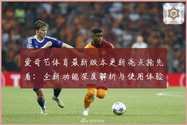 爱奇艺体育最新版本更新亮点抢先看：全新功能深度解析与使用体验分享