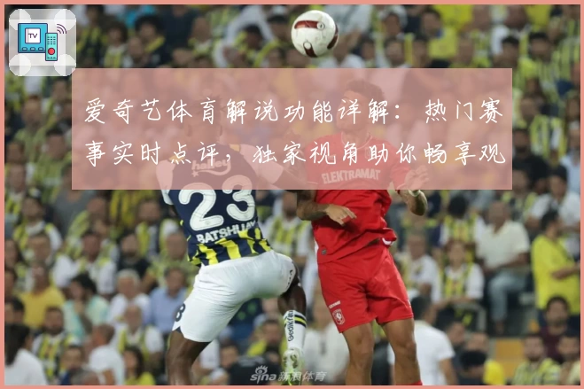 爱奇艺体育解说功能详解：热门赛事实时点评，独家视角助你畅享观赛体验
