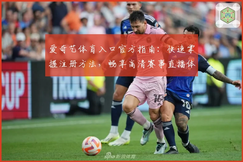 爱奇艺体育入口官方指南:快速掌握注册方法,畅享高清赛事直播体验
