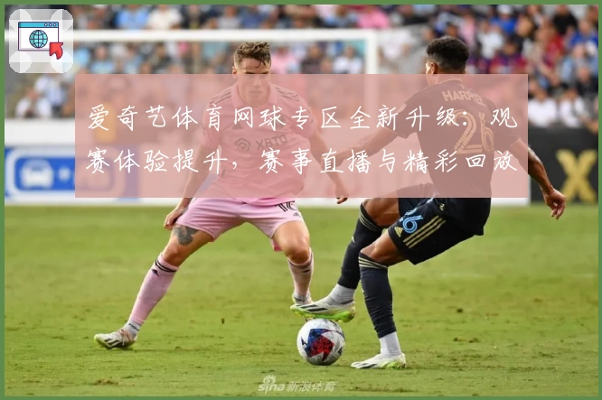 爱奇艺体育网球专区全新升级：观赛体验提升，赛事直播与精彩回放一网打尽