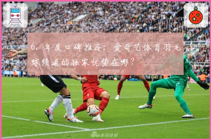 6. 年度口碑推荐：爱奇艺体育羽毛球频道的独家优势在哪？