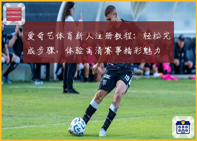 爱奇艺体育新人注册教程：轻松完成步骤，体验高清赛事精彩魅力