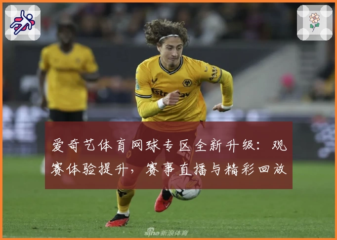 爱奇艺体育网球专区全新升级：观赛体验提升，赛事直播与精彩回放一网打尽