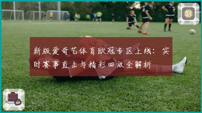 新版爱奇艺体育欧冠专区上线：实时赛事直击与精彩回放全解析