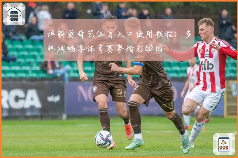 详解爱奇艺体育入口使用教程：多终端畅享体育赛事精彩瞬间