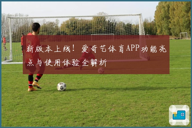 新版本上线！爱奇艺体育APP功能亮点与使用体验全解析