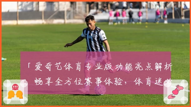 「爱奇艺体育专业版功能亮点解析：畅享全方位赛事体验，体育迷必备」