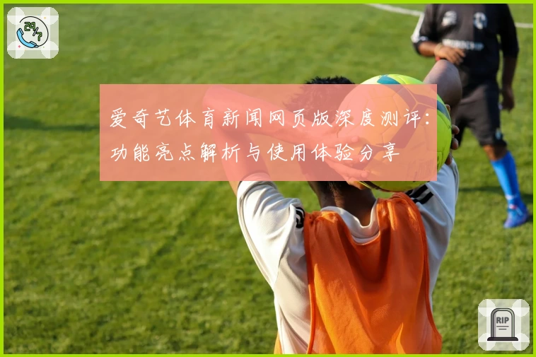 爱奇艺体育新闻网页版深度测评：功能亮点解析与使用体验分享