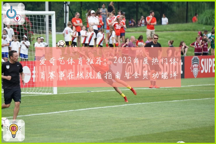 爱奇艺体育推荐:2023年度热门体育赛事在线观看指南与会员功能详解