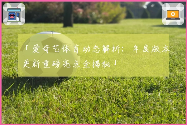 「爱奇艺体育动态解析：年度版本更新重磅亮点全揭秘」
